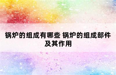 锅炉的组成有哪些 锅炉的组成部件及其作用